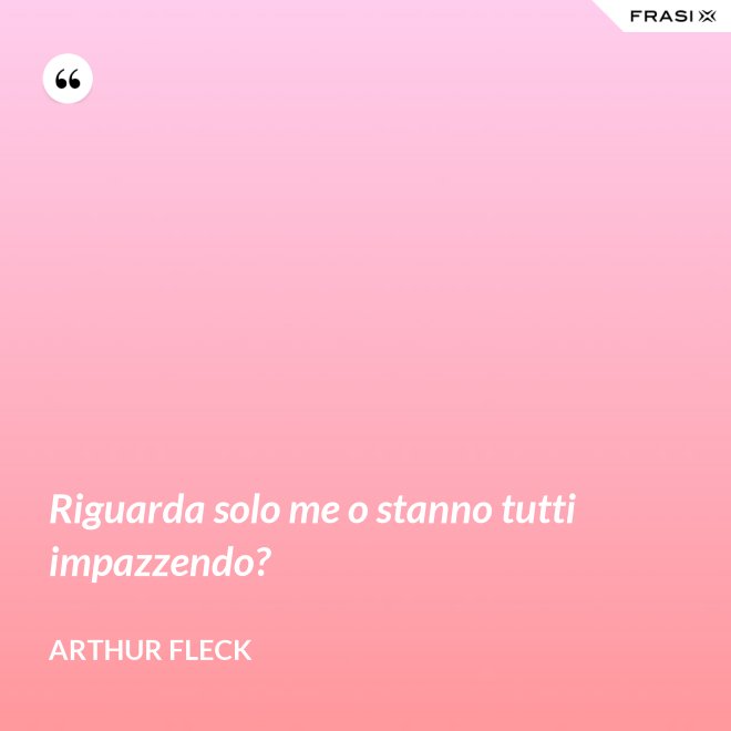 Riguarda solo me o stanno tutti impazzendo? - Arthur Fleck