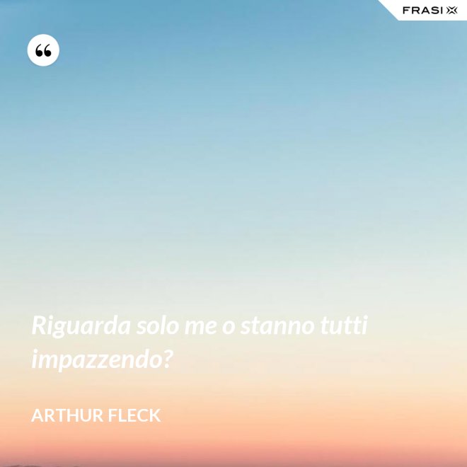Riguarda solo me o stanno tutti impazzendo? - Arthur Fleck
