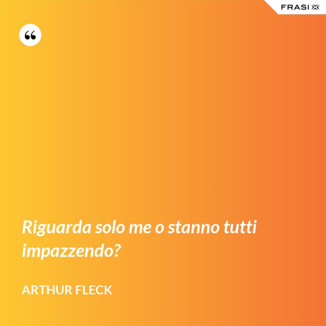 Riguarda solo me o stanno tutti impazzendo? - Arthur Fleck