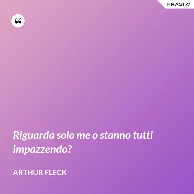 Riguarda solo me o stanno tutti impazzendo? - Arthur Fleck