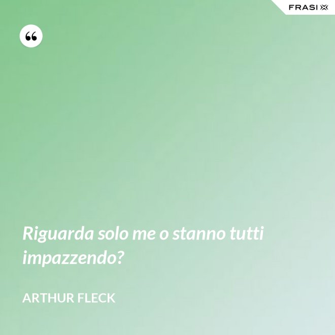 Riguarda solo me o stanno tutti impazzendo? - Arthur Fleck