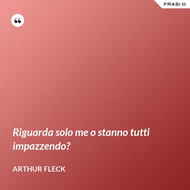 Riguarda solo me o stanno tutti impazzendo? - Arthur Fleck
