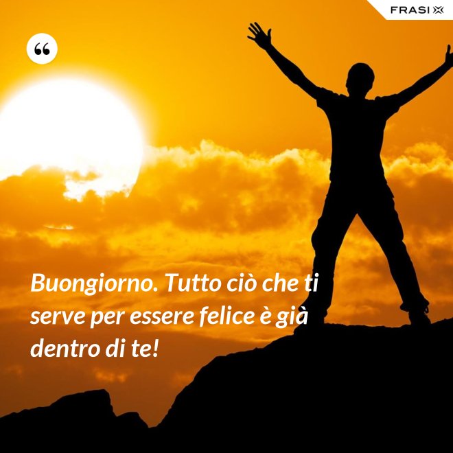 Buongiorno. Tutto ciò che ti serve per essere felice è già dentro di te! - Anonimo