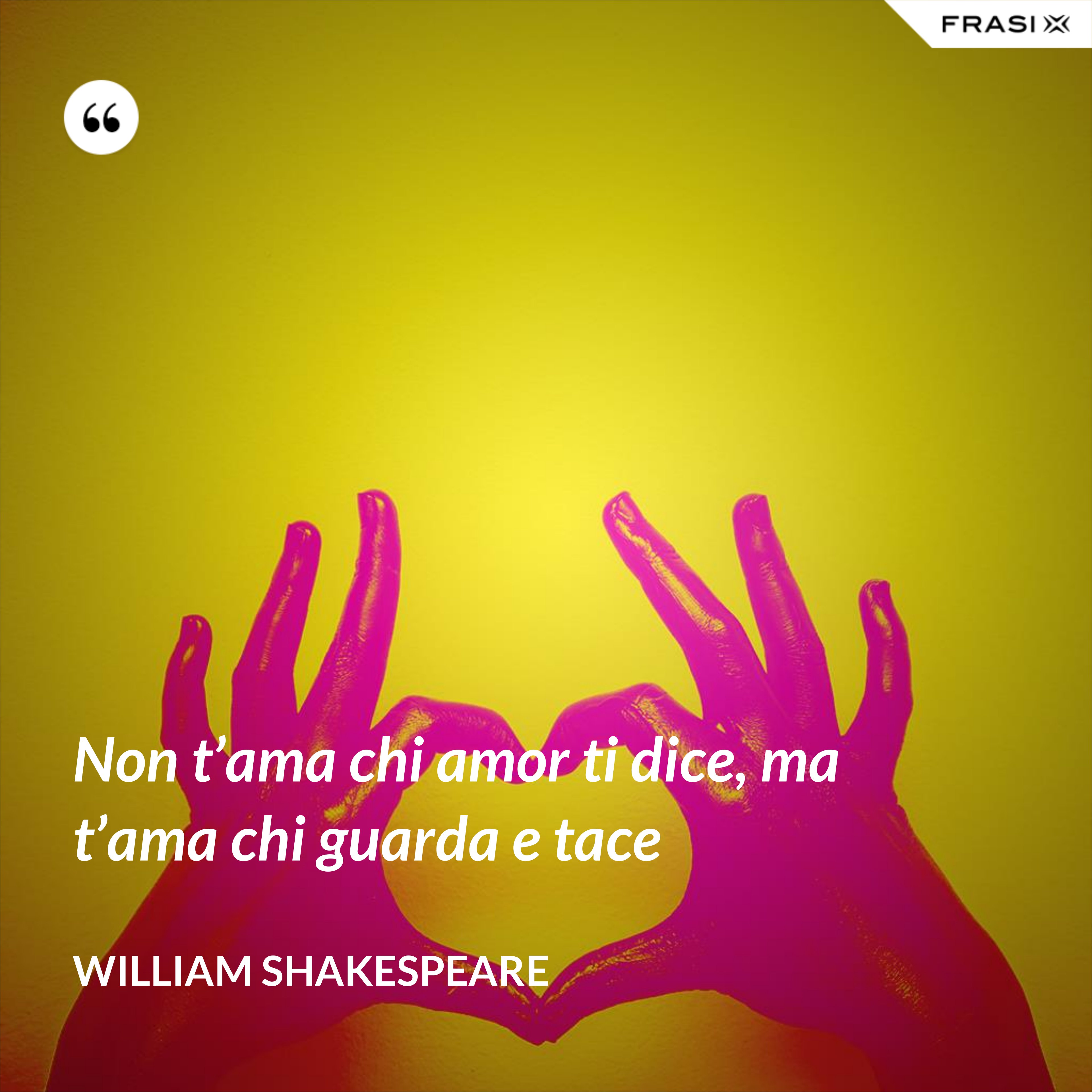 Non t’ama chi amor ti dice, ma t’ama chi guarda e tace - William Shakespeare