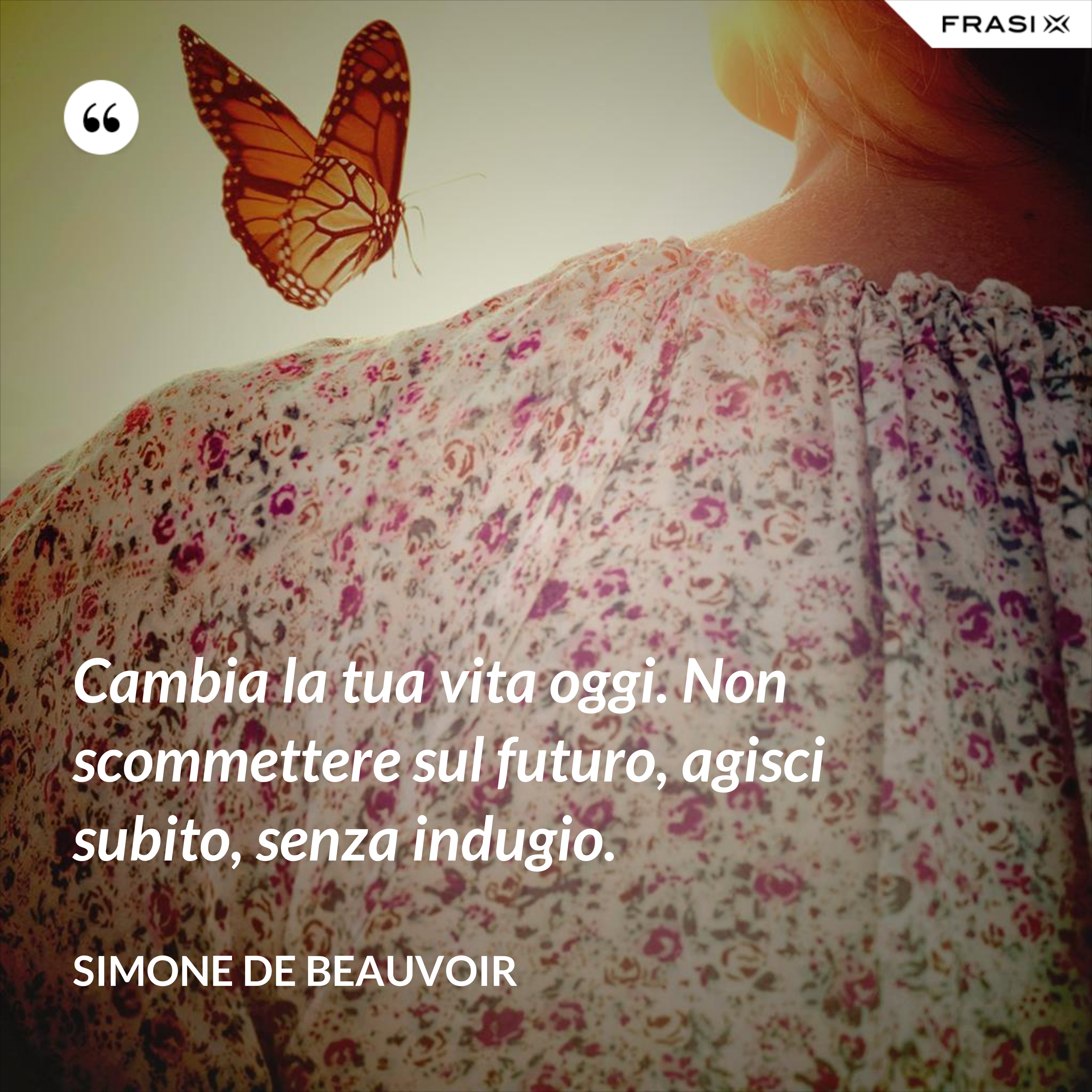 Cambia la tua vita oggi. Non scommettere sul futuro, agisci subito, senza indugio. - Simone De Beauvoir