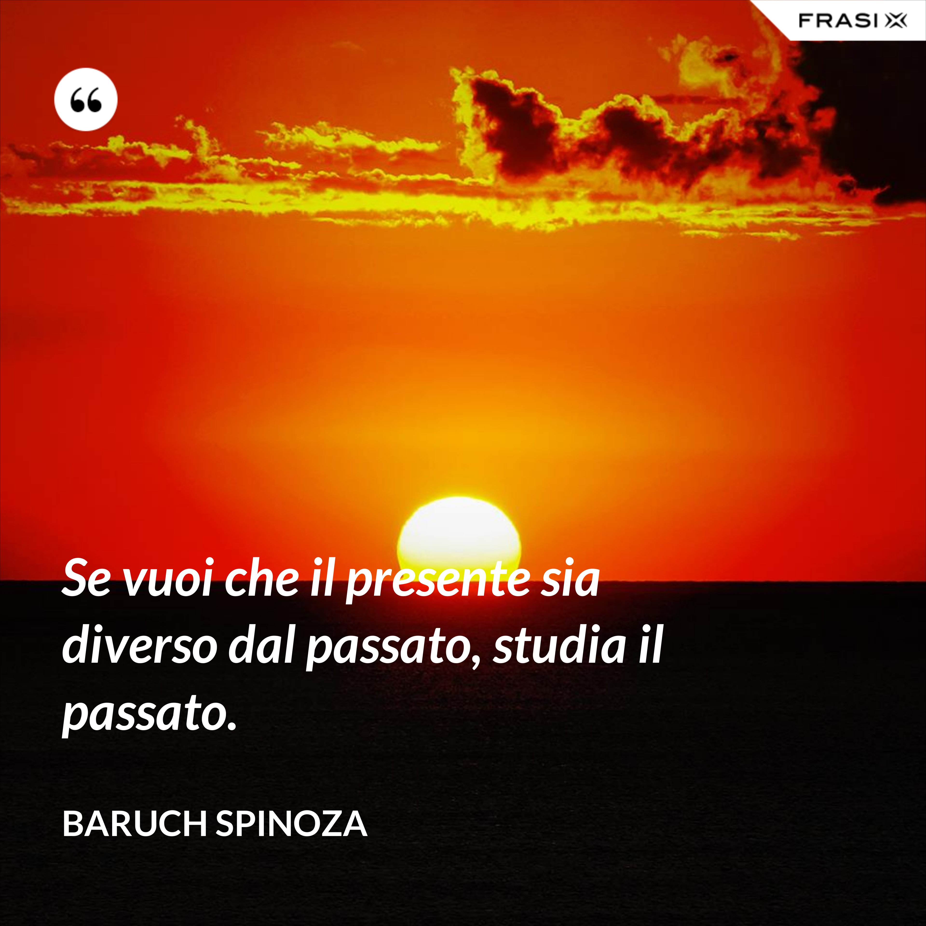 Se vuoi che il presente sia diverso dal passato, studia il passato. - Baruch Spinoza
