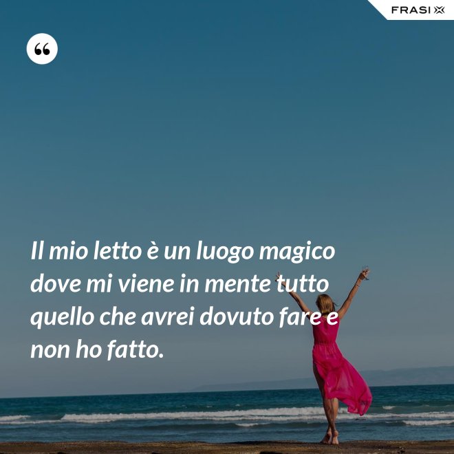 Il mio letto è un luogo magico dove mi viene in mente tutto quello che avrei dovuto fare e non ho fatto. - Anonimo