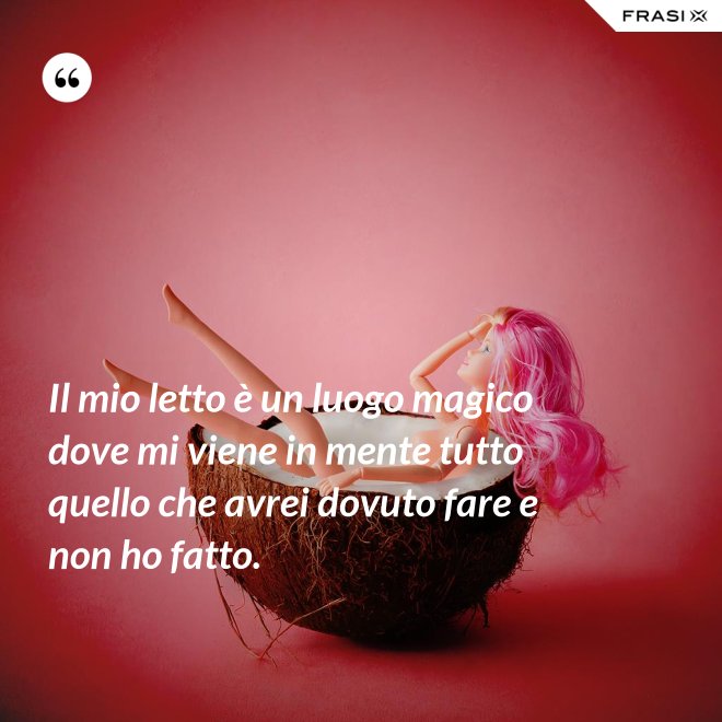 Il mio letto è un luogo magico dove mi viene in mente tutto quello che avrei dovuto fare e non ho fatto. - Anonimo