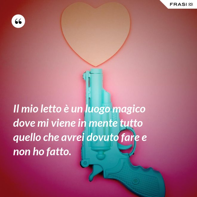 Il mio letto è un luogo magico dove mi viene in mente tutto quello che avrei dovuto fare e non ho fatto. - Anonimo