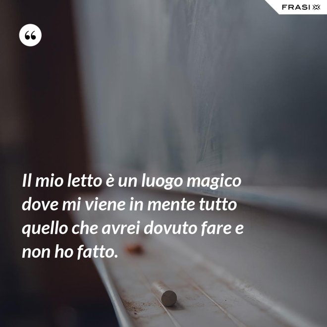 Il mio letto è un luogo magico dove mi viene in mente tutto quello che avrei dovuto fare e non ho fatto. - Anonimo