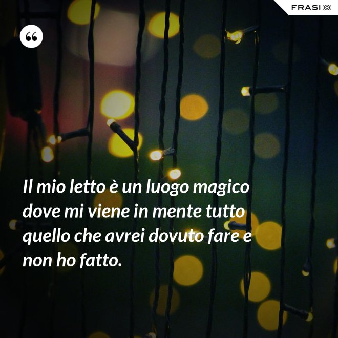 Il mio letto è un luogo magico dove mi viene in mente tutto quello che avrei dovuto fare e non ho fatto. - Anonimo