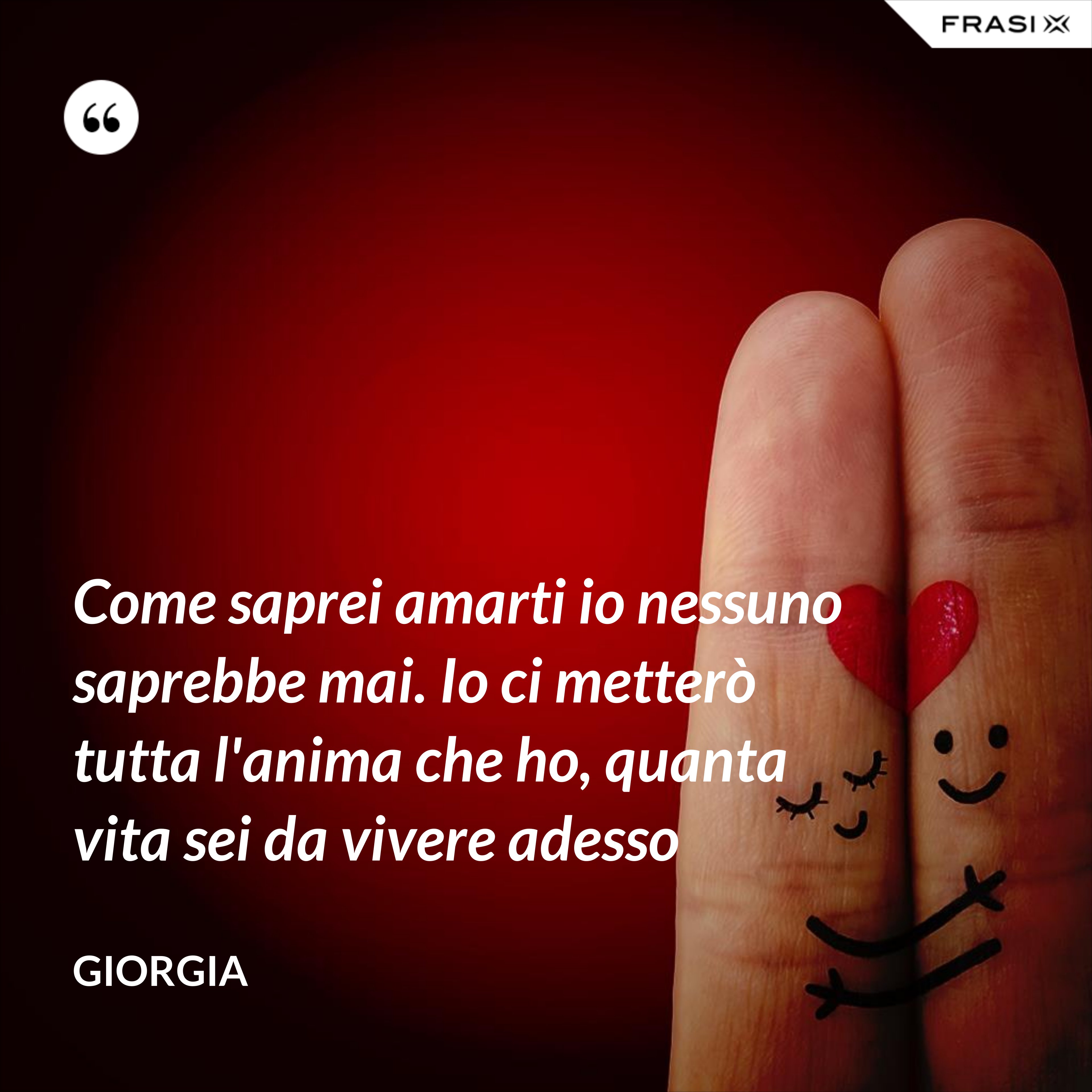 Come saprei amarti io nessuno saprebbe mai. Io ci metterò tutta l'anima che ho, quanta vita sei da vivere adesso - Giorgia