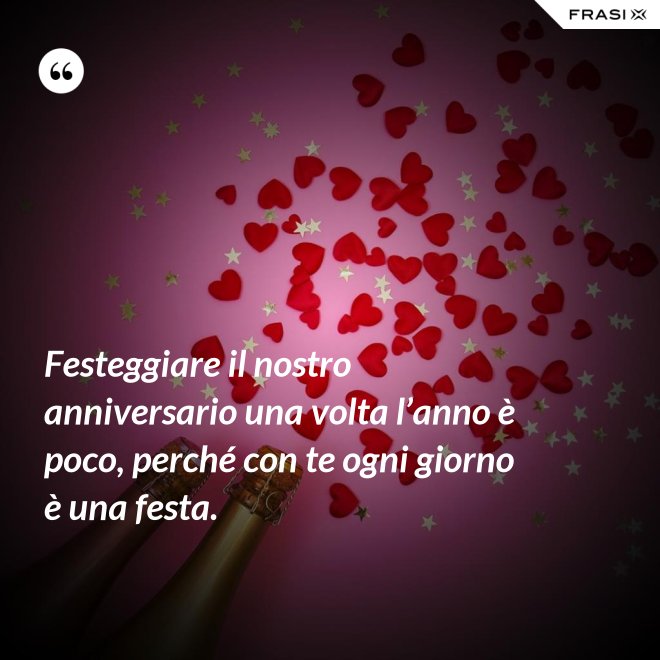 Festeggiare il nostro anniversario una volta l’anno è poco, perché con te ogni giorno è una festa. - Anonimo