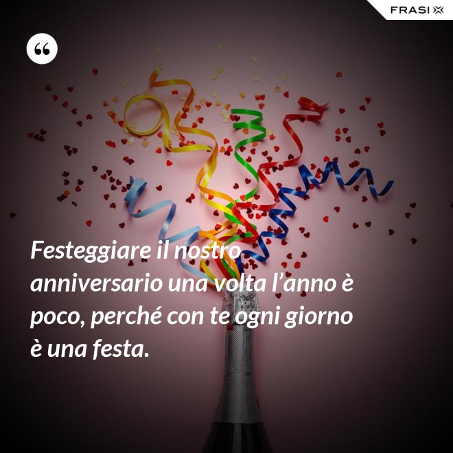 Festeggiare il nostro anniversario una volta l’anno è poco, perché con te ogni giorno è una festa. - Anonimo