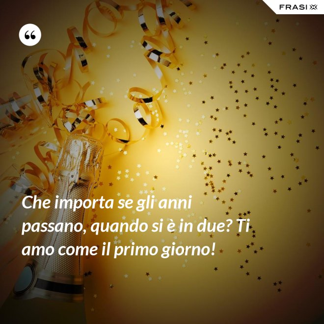 Che importa se gli anni passano, quando si è in due? Ti amo come il primo giorno! - Anonimo