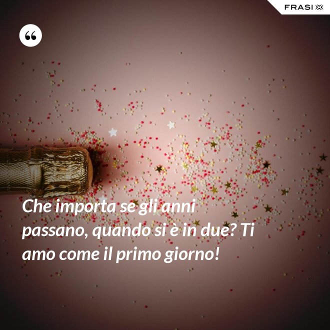 Che importa se gli anni passano, quando si è in due? Ti amo come il primo giorno! - Anonimo