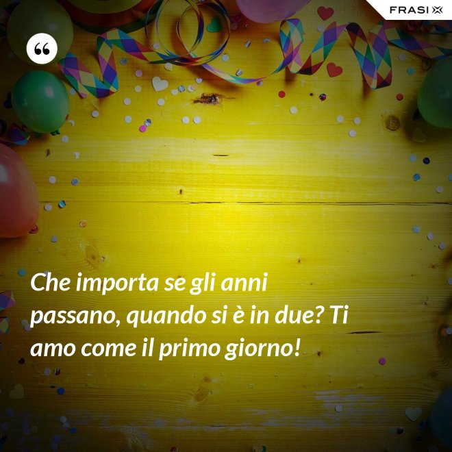Che importa se gli anni passano, quando si è in due? Ti amo come il primo giorno! - Anonimo