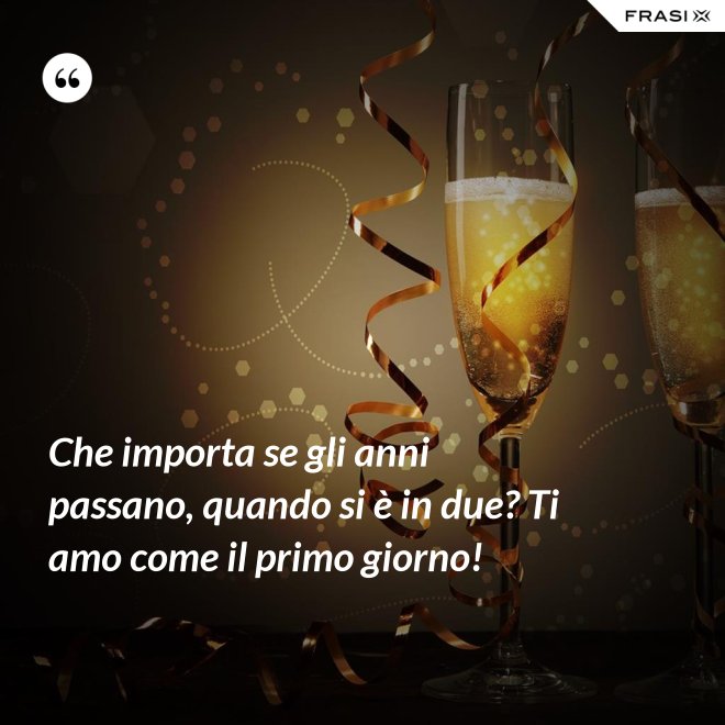 Che importa se gli anni passano, quando si è in due? Ti amo come il primo giorno! - Anonimo