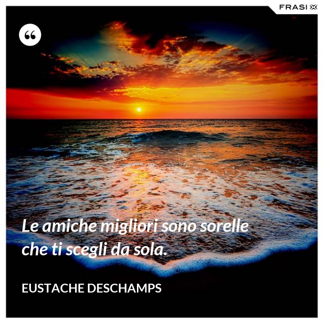 Le amiche migliori sono sorelle che ti scegli da sola. - Eustache Deschamps