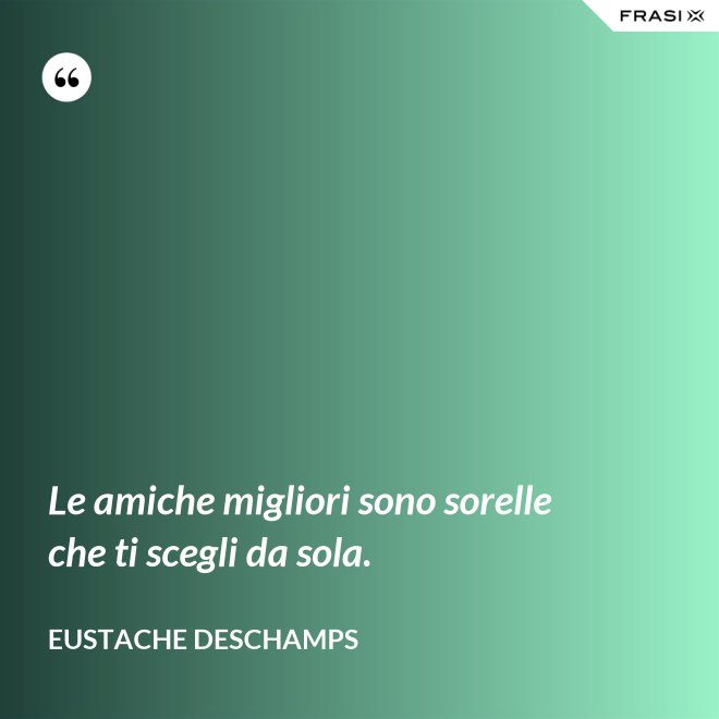 Le amiche migliori sono sorelle che ti scegli da sola. - Eustache Deschamps