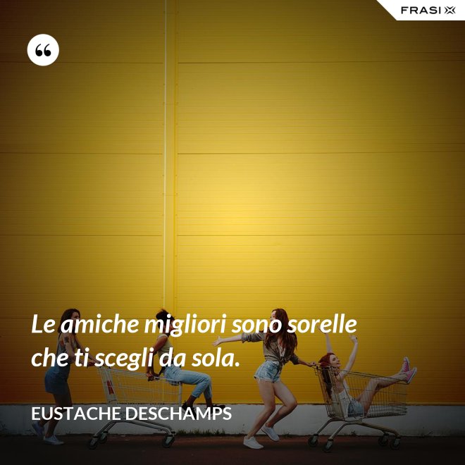 Le amiche migliori sono sorelle che ti scegli da sola. - Eustache Deschamps