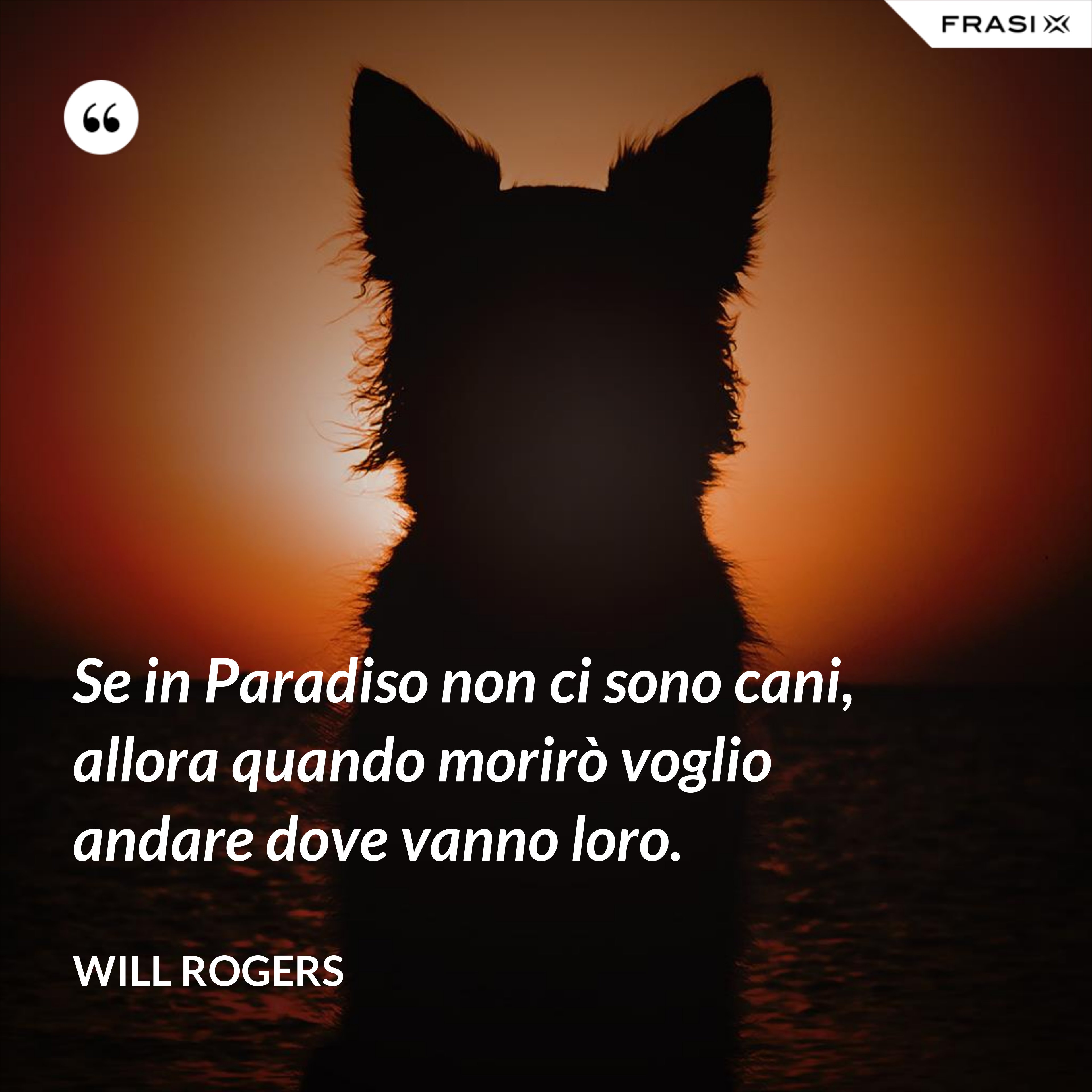 Se in Paradiso non ci sono cani, allora quando morirò voglio andare dove vanno loro. - Will Rogers