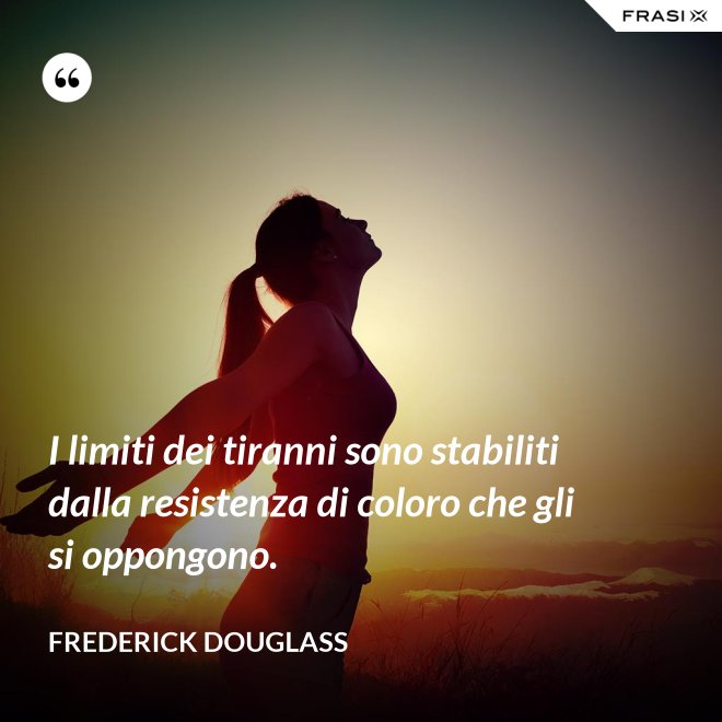 I limiti dei tiranni sono stabiliti dalla resistenza di coloro che gli si oppongono. - Frederick Douglass