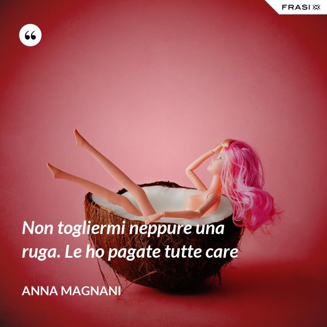Non togliermi neppure una ruga. Le ho pagate tutte care - Anna Magnani