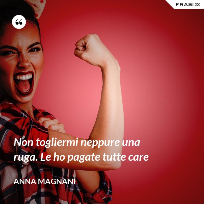 Non togliermi neppure una ruga. Le ho pagate tutte care - Anna Magnani