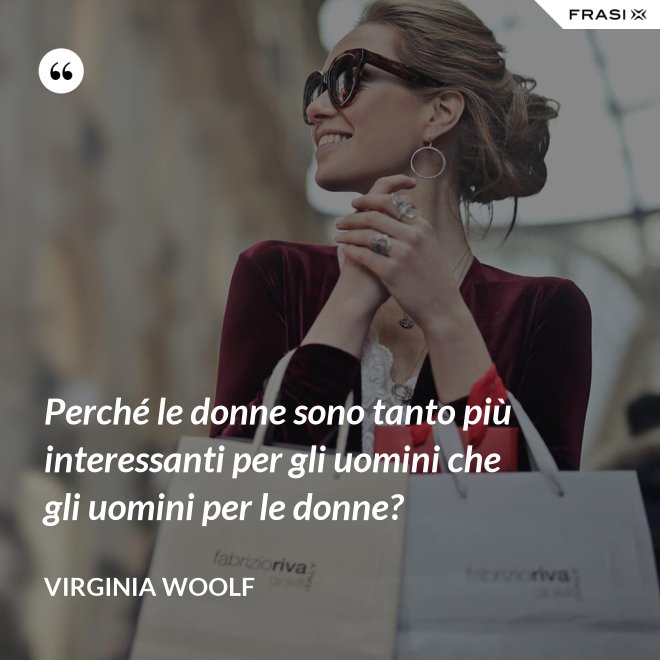Perché le donne sono tanto più interessanti per gli uomini che gli uomini per le donne? - Virginia Woolf
