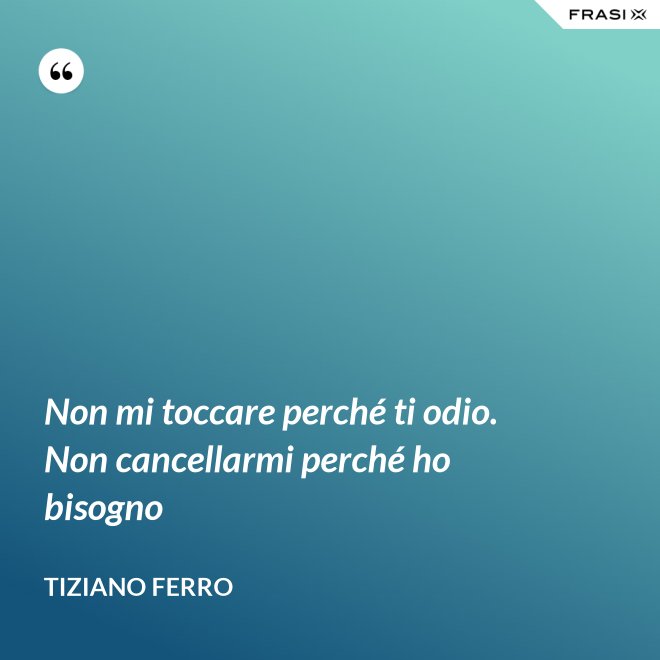 Non mi toccare perché ti odio. Non cancellarmi perché ho bisogno - Tiziano Ferro