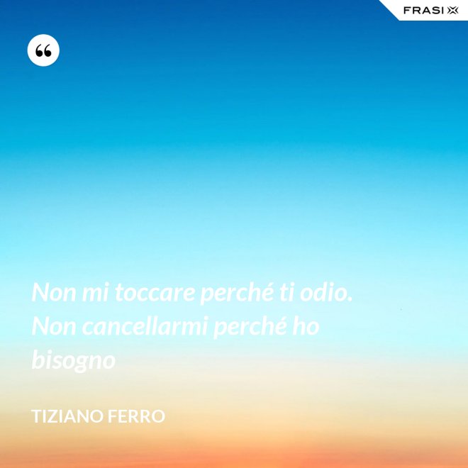 Non mi toccare perché ti odio. Non cancellarmi perché ho bisogno - Tiziano Ferro