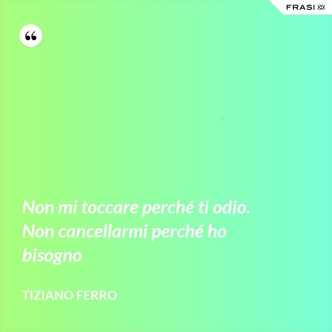 Non mi toccare perché ti odio. Non cancellarmi perché ho bisogno - Tiziano Ferro