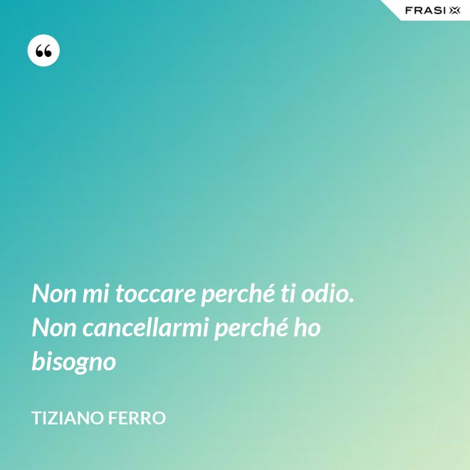Non mi toccare perché ti odio. Non cancellarmi perché ho bisogno - Tiziano Ferro