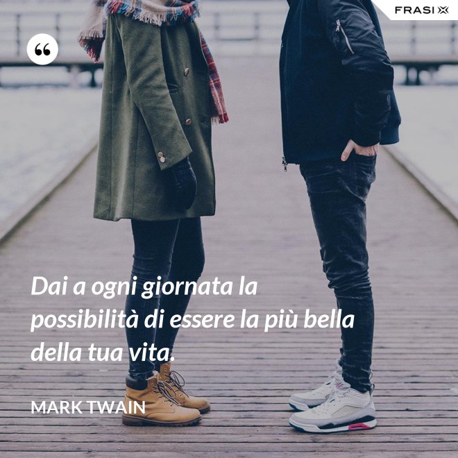 Dai a ogni giornata la possibilità di essere la più bella della tua vita. - Mark Twain