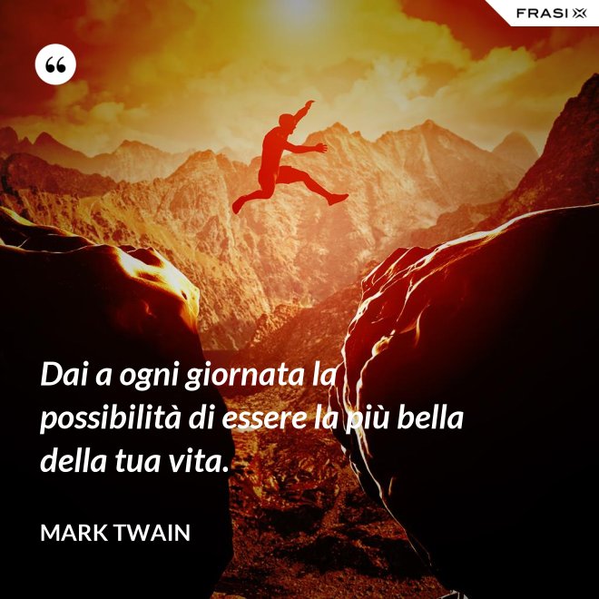 Dai a ogni giornata la possibilità di essere la più bella della tua vita. - Mark Twain