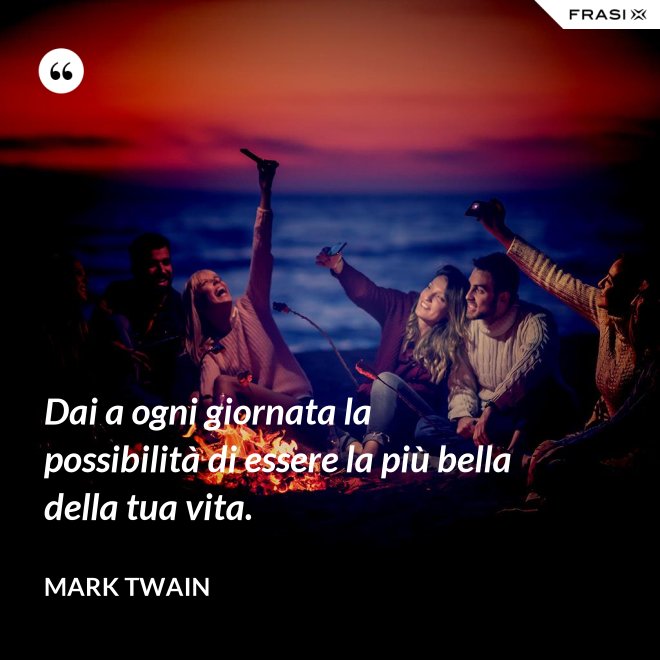 Dai a ogni giornata la possibilità di essere la più bella della tua vita. - Mark Twain