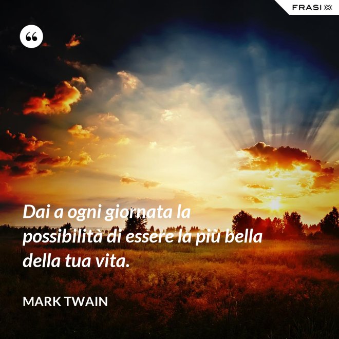 Dai a ogni giornata la possibilità di essere la più bella della tua vita. - Mark Twain
