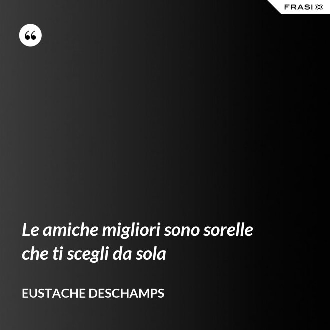 Le amiche migliori sono sorelle che ti scegli da sola - Eustache Deschamps