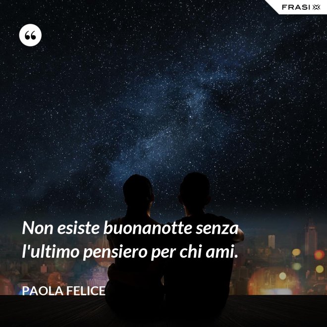 Non esiste buonanotte senza l'ultimo pensiero per chi ami. - Paola Felice