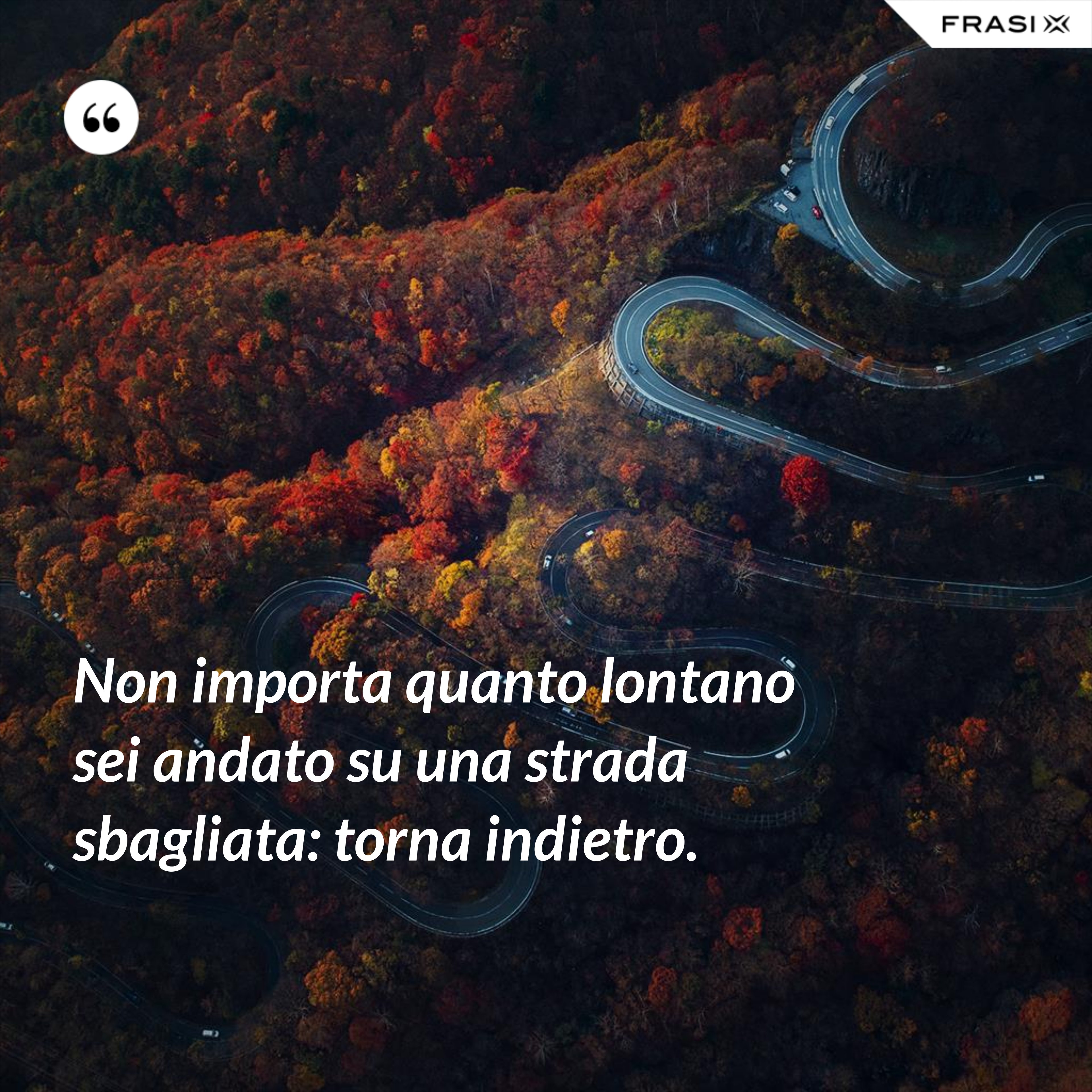 Non importa quanto lontano sei andato su una strada sbagliata: torna indietro. - Anonimo