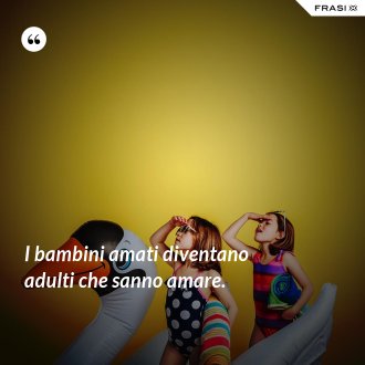 I bambini amati diventano adulti che sanno amare. - Anonimo