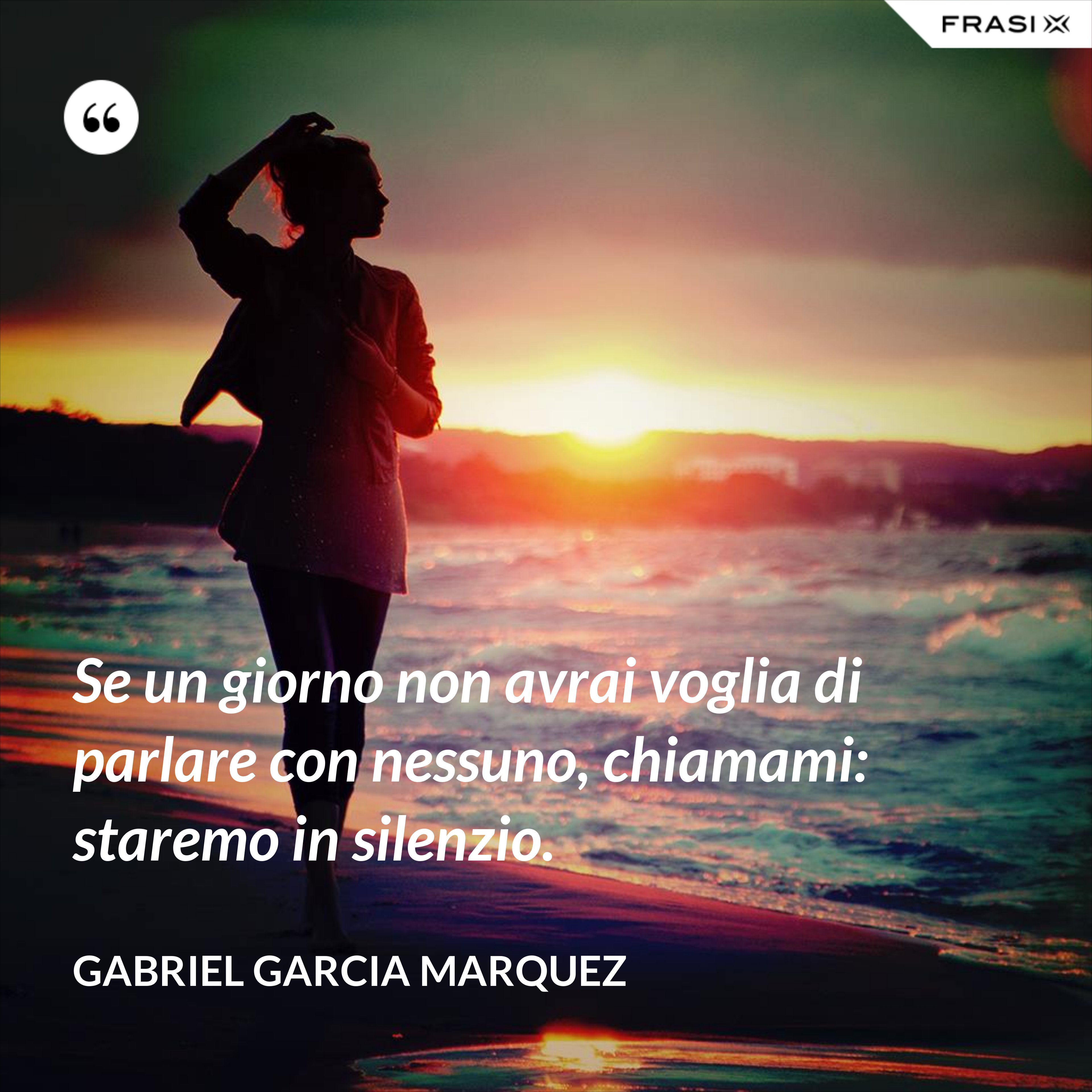 Se un giorno non avrai voglia di parlare con nessuno, chiamami: staremo in silenzio. - Gabriel Garcia Marquez