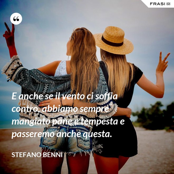 E anche se il vento ci soffia contro, abbiamo sempre mangiato pane e tempesta e passeremo anche questa. - Stefano Benni
