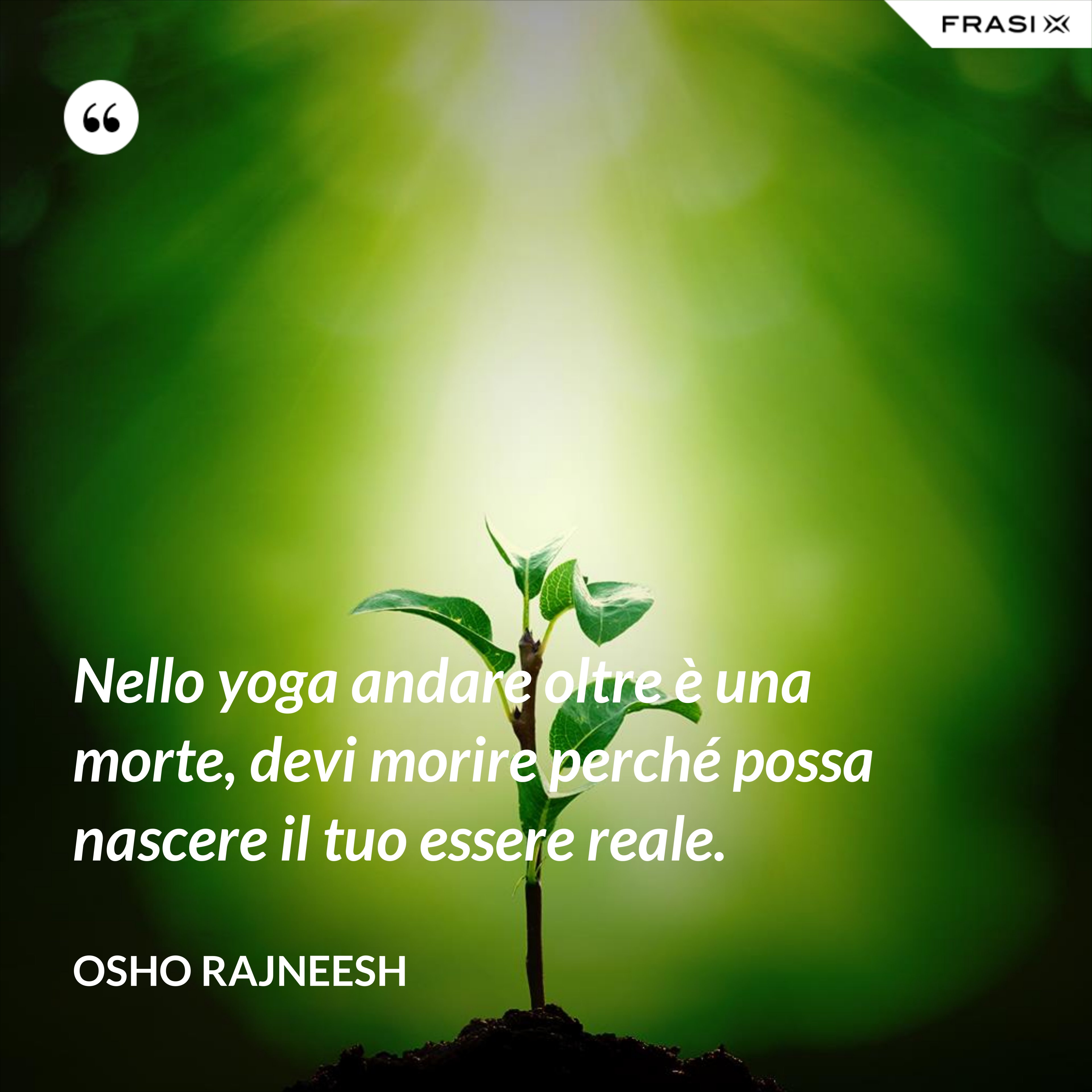 Nello yoga andare oltre è una morte, devi morire perché possa nascere il tuo essere reale. - Osho Rajneesh