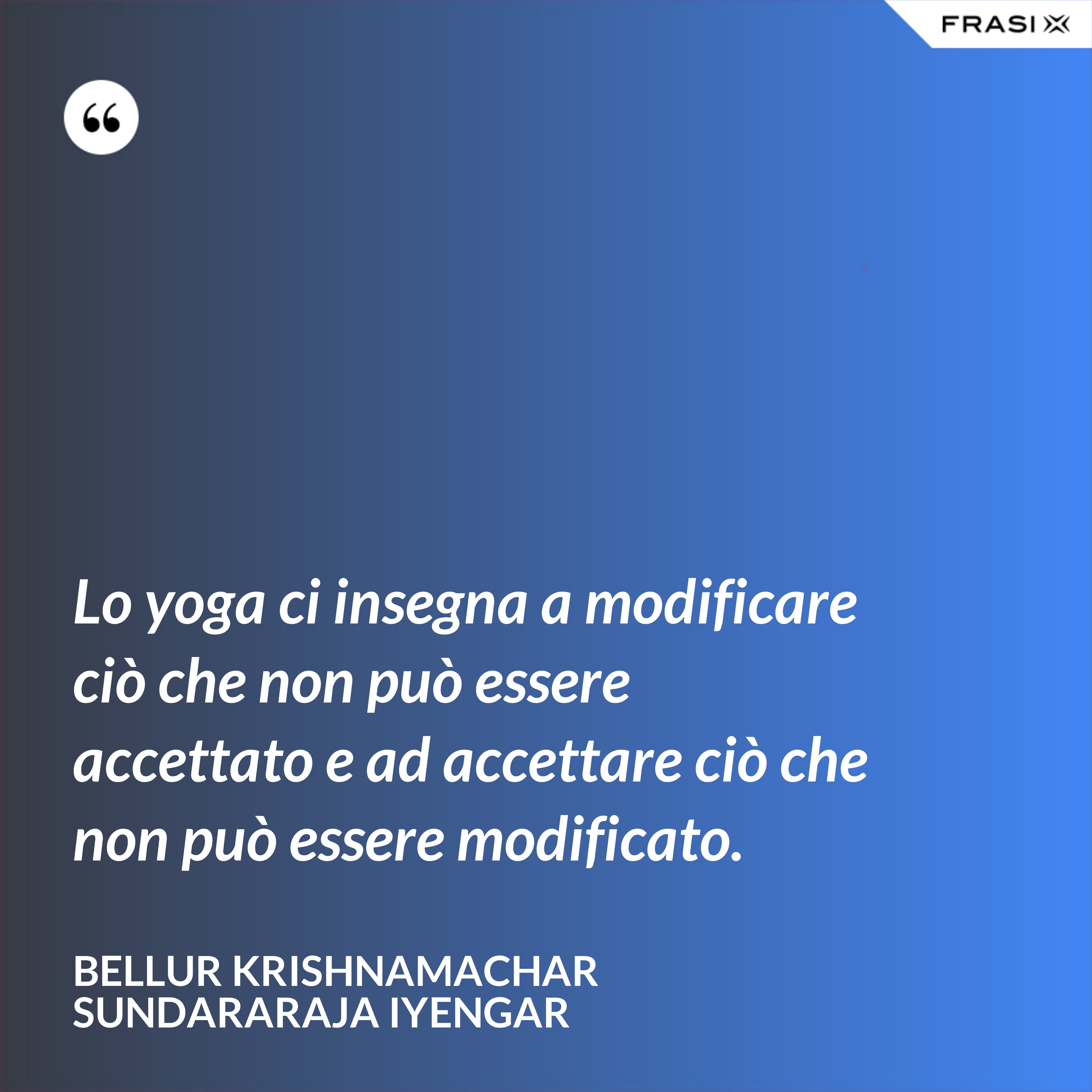 Lo yoga ci insegna a modificare ciò che non può essere accettato e ad accettare ciò che non può essere modificato. - Bellur Krishnamachar Sundararaja Iyengar