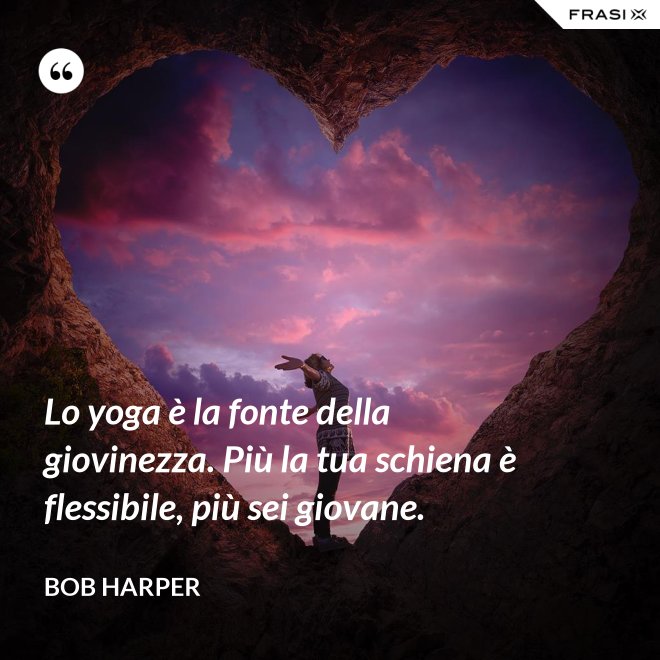 Lo yoga è la fonte della giovinezza. Più la tua schiena è flessibile, più sei giovane. - Bob Harper