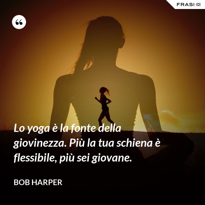Lo yoga è la fonte della giovinezza. Più la tua schiena è flessibile, più sei giovane. - Bob Harper