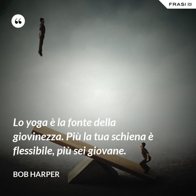 Lo yoga è la fonte della giovinezza. Più la tua schiena è flessibile, più sei giovane. - Bob Harper