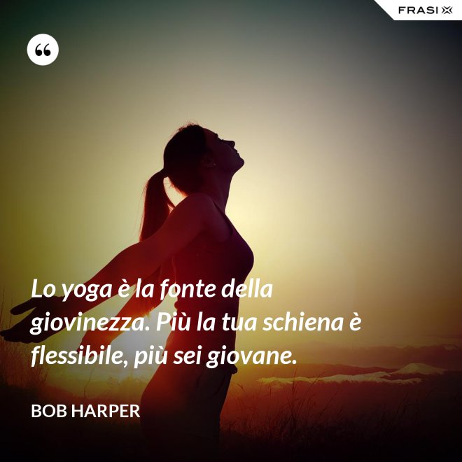 Lo yoga è la fonte della giovinezza. Più la tua schiena è flessibile, più sei giovane. - Bob Harper